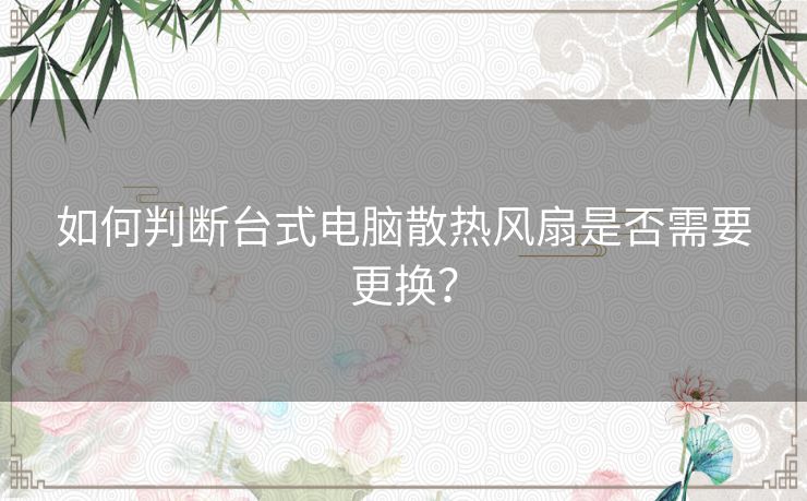 如何判断台式电脑散热风扇是否需要更换? 如何判断台式电脑散热风扇是否需要更换?