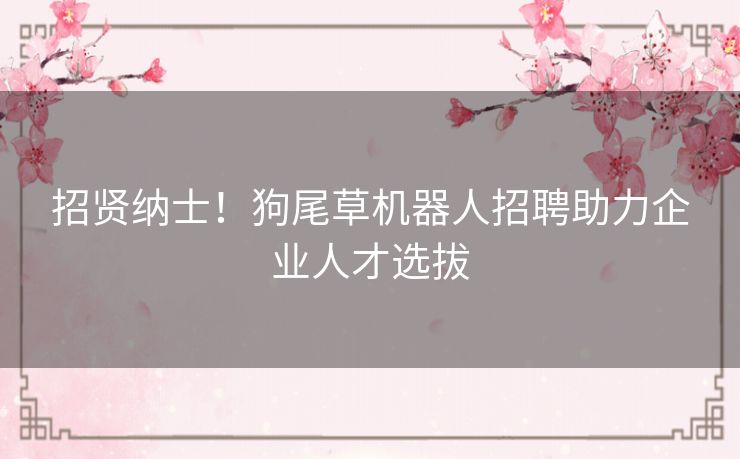 招贤纳士!狗尾草机器人招聘助力企业人才选拔 招贤纳士!狗尾草机器人招聘助力企业人才选拔