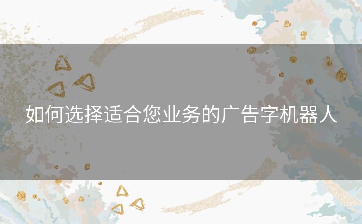 如何选择适合您业务的广告字机器人 如何选择适合您业务的广告字机器人