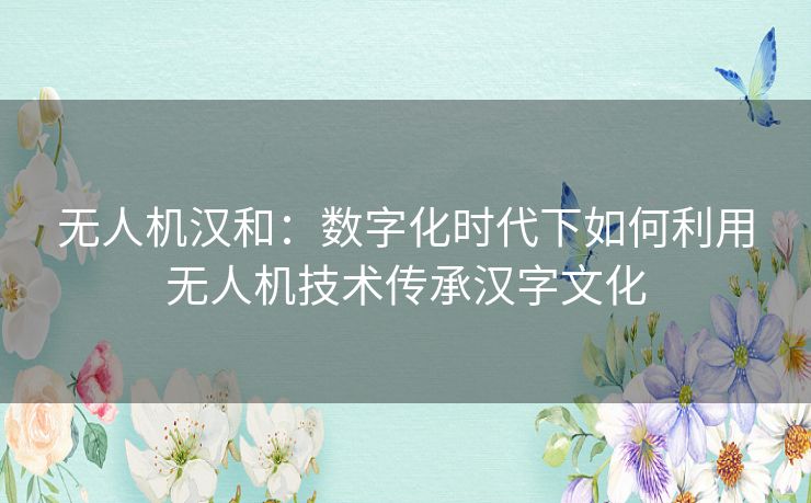 无人机汉和:数字化时代下如何利用无人机技术传承汉字文化 无人机汉和:数字化时代下如何利用无人机技术传承汉字文化