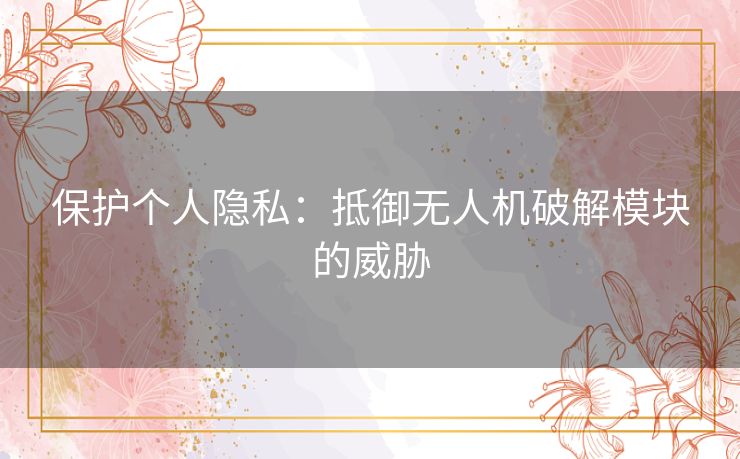 保护个人隐私：抵御无人机破解模块的威胁