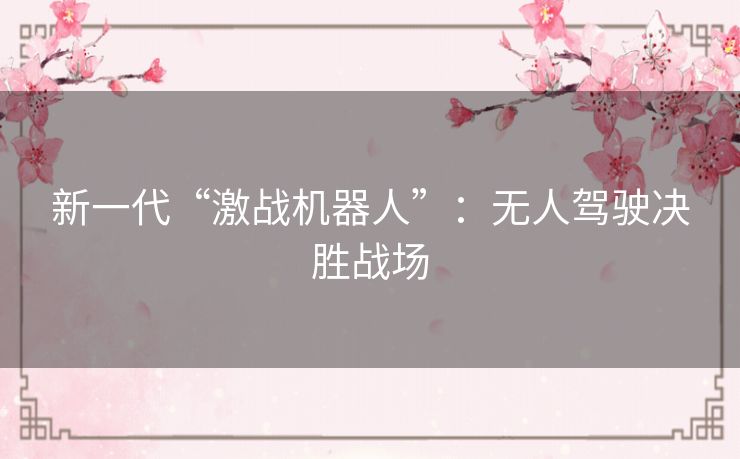 新一代“激战机器人”:无人驾驶决胜战场 新一代“激战机器人”:无人驾驶决胜战场