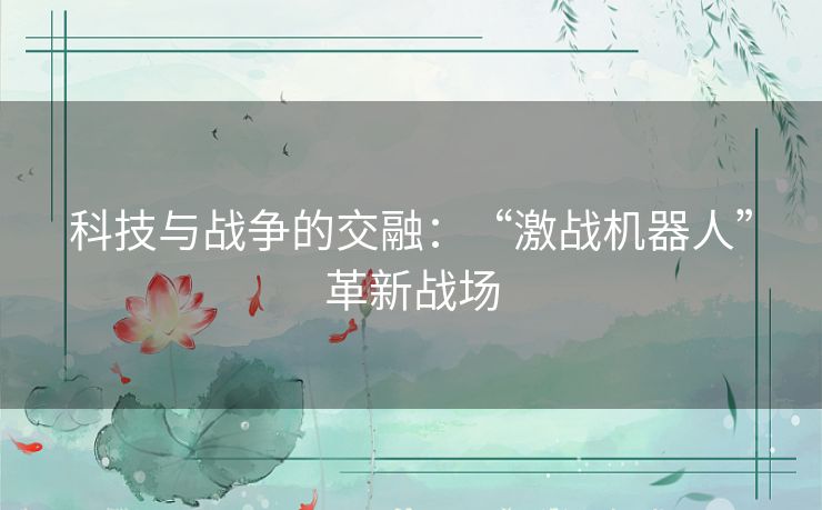 科技与战争的交融:“激战机器人”革新战场 科技与战争的交融:“激战机器人”革新战场