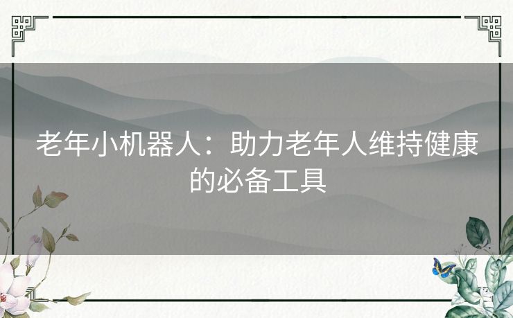 老年小机器人:助力老年人维持健康的必备工具 老年小机器人:助力老年人维持健康的必备工具