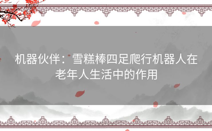 机器伙伴:雪糕棒四足爬行机器人在老年人生活中的作用 机器伙伴:雪糕棒四足爬行机器人在老年人生活中的作用