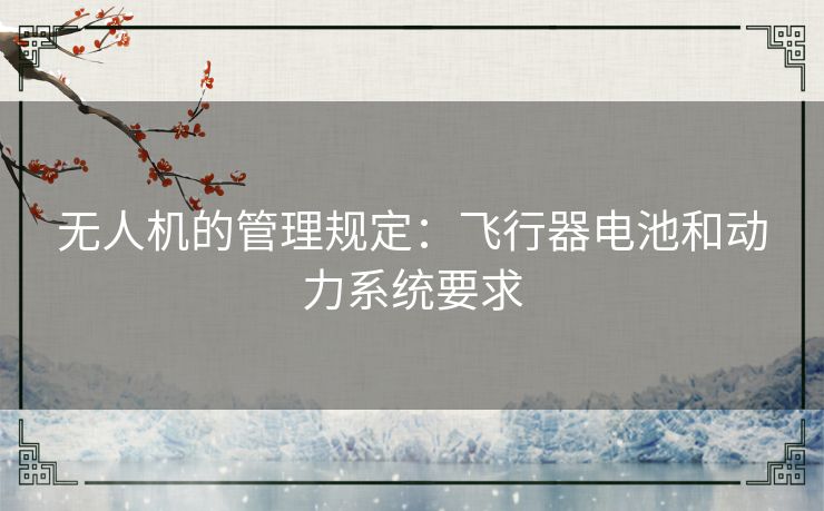 无人机的管理规定:飞行器电池和动力系统要求 无人机的管理规定:飞行器电池和动力系统要求