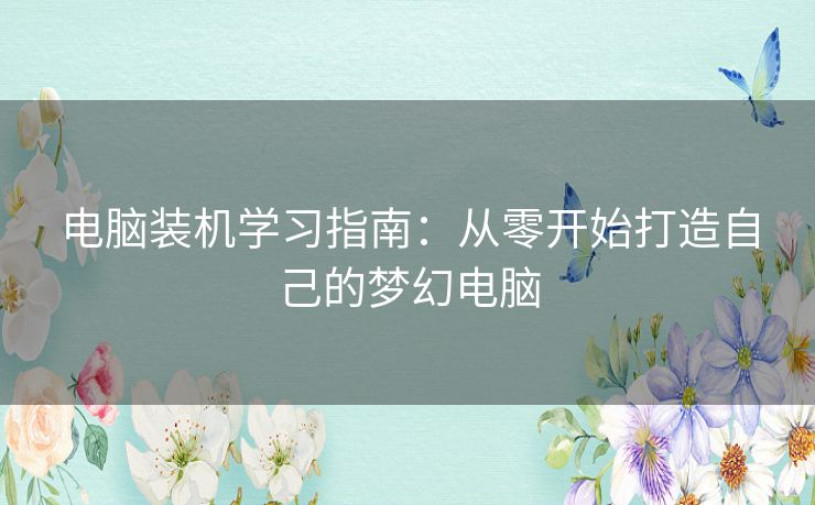 电脑装机学习指南:从零开始打造自己的梦幻电脑 电脑装机学习指南:从零开始打造自己的梦幻电脑