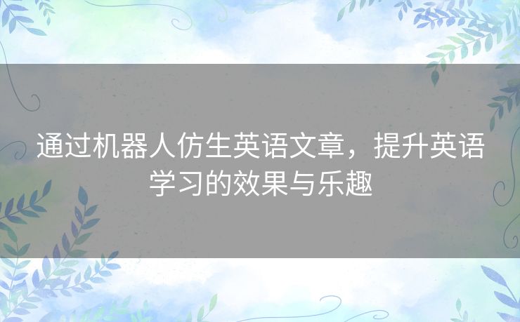 通过机器人仿生英语文章,提升英语学习的效果与乐趣 通过机器人仿生英语文章,提升英语学习的效果与乐趣