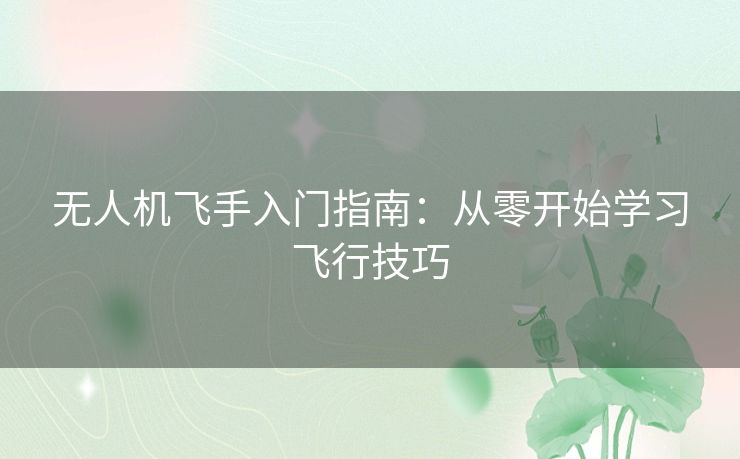 无人机飞手入门指南:从零开始学习飞行技巧 无人机飞手入门指南:从零开始学习飞行技巧