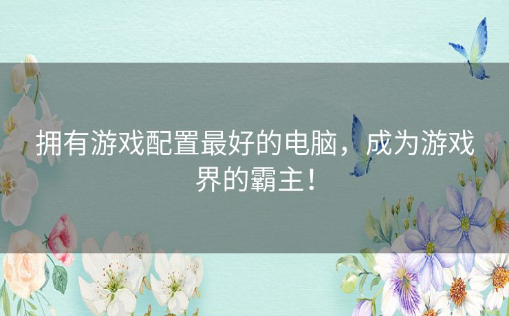 拥有游戏配置最好的电脑,成为游戏界的霸主! 拥有游戏配置最好的电脑,成为游戏界的霸主!
