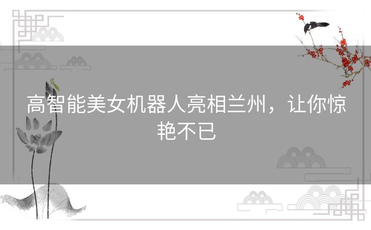 高智能美女机器人亮相兰州,让你惊艳不已 高智能美女机器人亮相兰州,让你惊艳不已