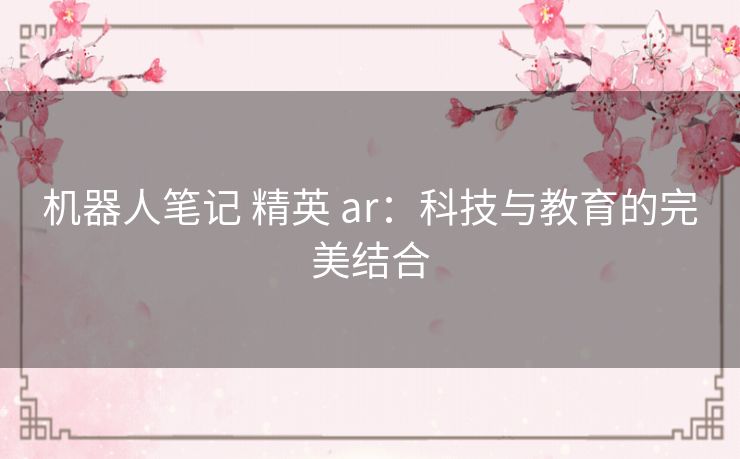 机器人笔记 精英 ar:科技与教育的完美结合 机器人笔记 精英 ar:科技与教育的完美结合