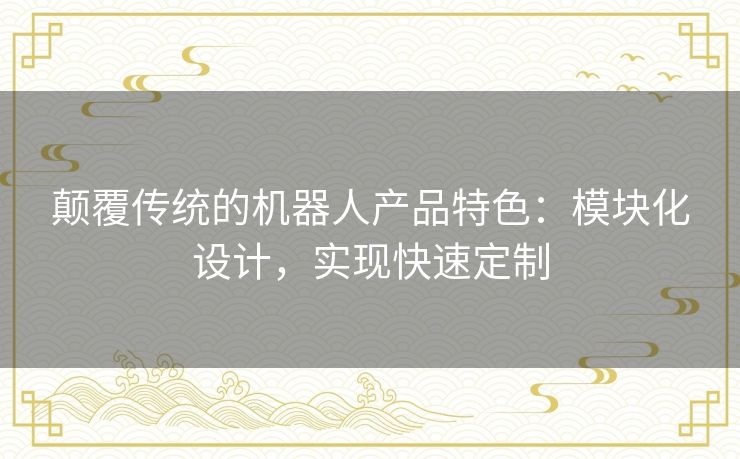 颠覆传统的机器人产品特色:模块化设计,实现快速定制 颠覆传统的机器人产品特色:模块化设计,实现快速定制