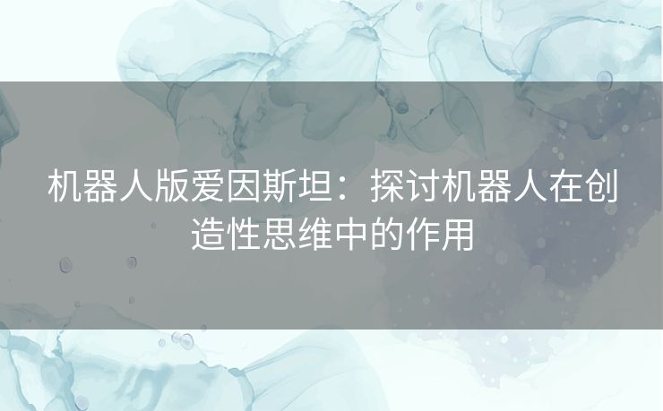 机器人版爱因斯坦:探讨机器人在创造性思维中的作用 机器人版爱因斯坦:探讨机器人在创造性思维中的作用