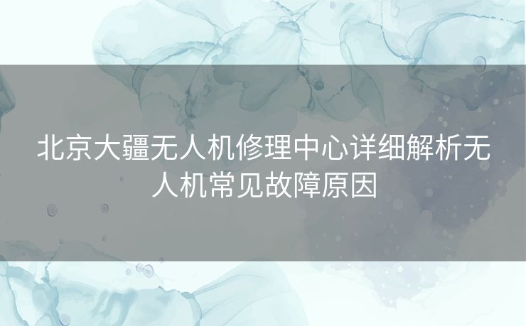 北京大疆无人机修理中心详细解析无人机常见故障原因 北京大疆无人机修理中心详细解析无人机常见故障原因