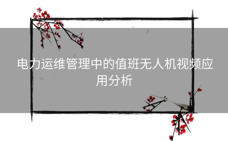 电力运维管理中的值班无人机视频应用分析 电力运维管理中的值班无人机视频应用分析