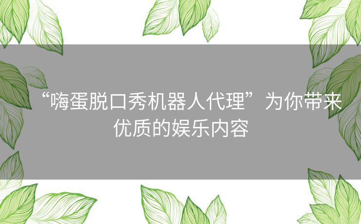 “嗨蛋脱口秀机器人代理”为你带来优质的娱乐内容 “嗨蛋脱口秀机器人代理”为你带来优质的娱乐内容