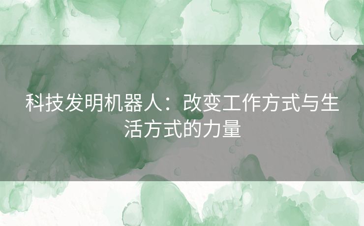 科技发明机器人：改变工作方式与生活方式的力量
