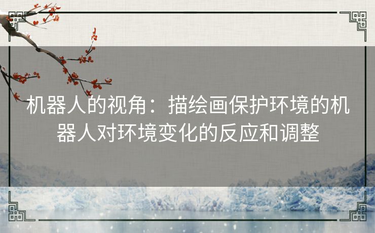 机器人的视角:描绘画保护环境的机器人对环境变化的反应和调整 机器人的视角:描绘画保护环境的机器人对环境变化的反应和调整