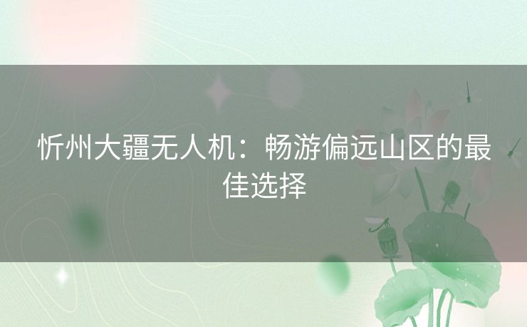 忻州大疆无人机:畅游偏远山区的最佳选择 忻州大疆无人机:畅游偏远山区的最佳选择