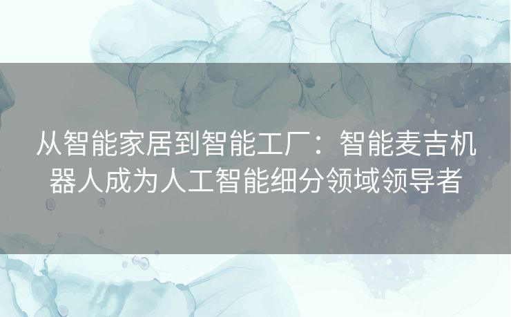 从智能家居到智能工厂:智能麦吉机器人成为人工智能细分领域领导者 从智能家居到智能工厂:智能麦吉机器人成为人工智能细分领域领导者
