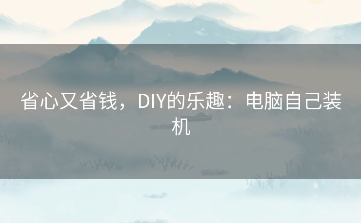 省心又省钱,DIY的乐趣:电脑自己装机 省心又省钱,DIY的乐趣:电脑自己装机