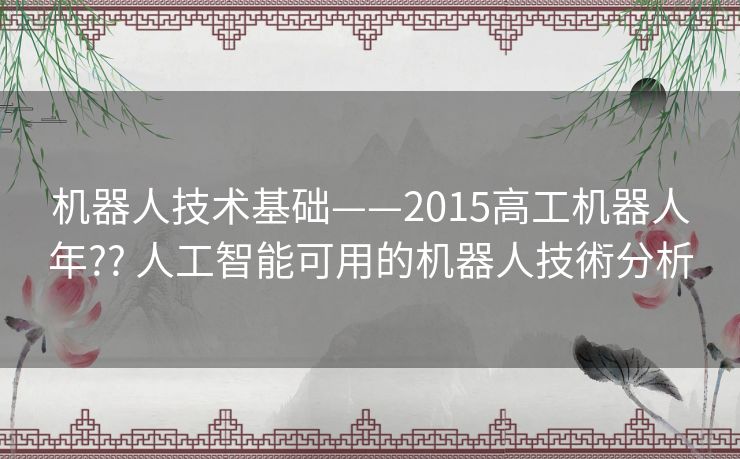 机器人技术基础——2015高工机器人年?? 人工智能可用的机器人技術分析 机器人技术基础——2015高工机器人年?? 人工智能可用的机器人技術分析