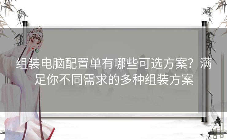 组装电脑配置单有哪些可选方案?满足你不同需求的多种组装方案 组装电脑配置单有哪些可选方案?满足你不同需求的多种组装方案