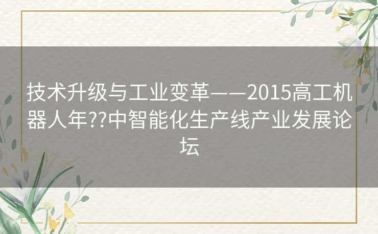 技术升级与工业变革——2015高工机器人年??中智能化生产线产业发展论坛 技术升级与工业变革——2015高工机器人年??中智能化生产线产业发展论坛