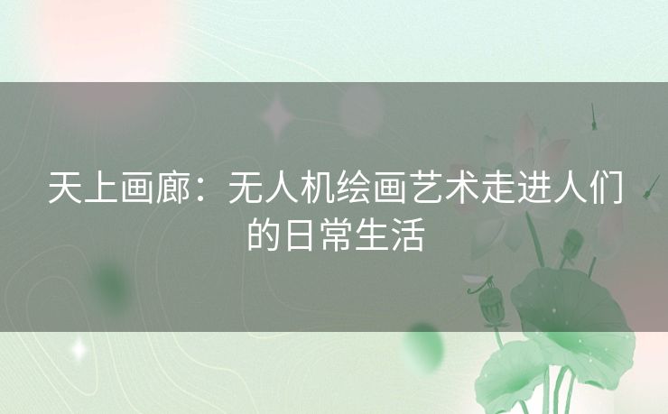 天上画廊:无人机绘画艺术走进人们的日常生活 天上画廊:无人机绘画艺术走进人们的日常生活