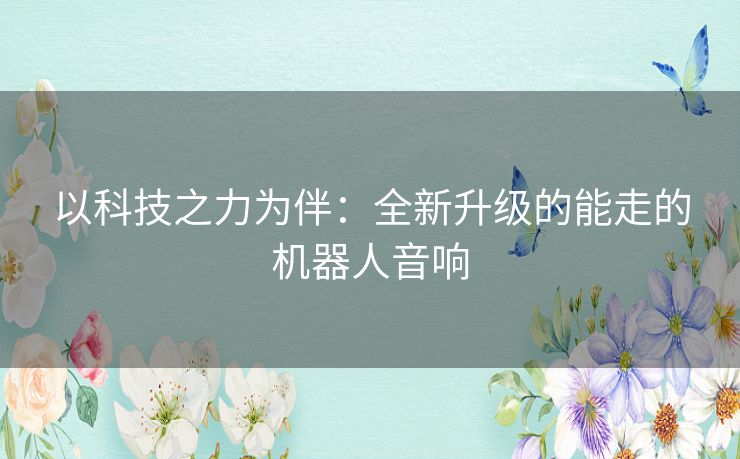 以科技之力为伴:全新升级的能走的机器人音响 以科技之力为伴:全新升级的能走的机器人音响