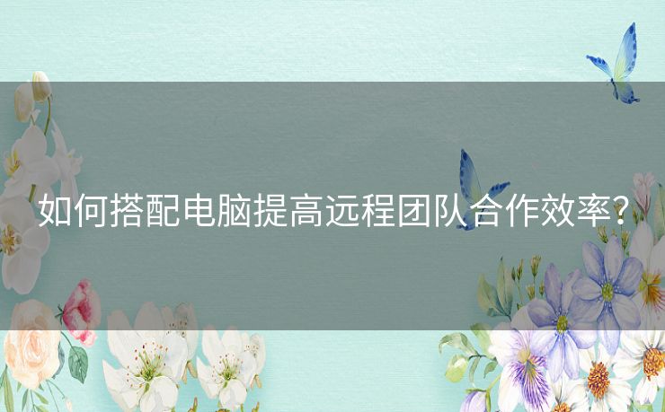 如何搭配电脑提高远程团队合作效率? 如何搭配电脑提高远程团队合作效率?