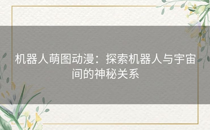 机器人萌图动漫:探索机器人与宇宙间的神秘关系 机器人萌图动漫:探索机器人与宇宙间的神秘关系