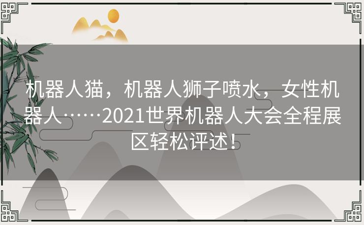 机器人猫,机器人狮子喷水,女性机器人……2021世界机器人大会全程展区轻松评述! 机器人猫,机器人狮子喷水,女性机器人……2021世界机器人大会全程展区轻松评述!