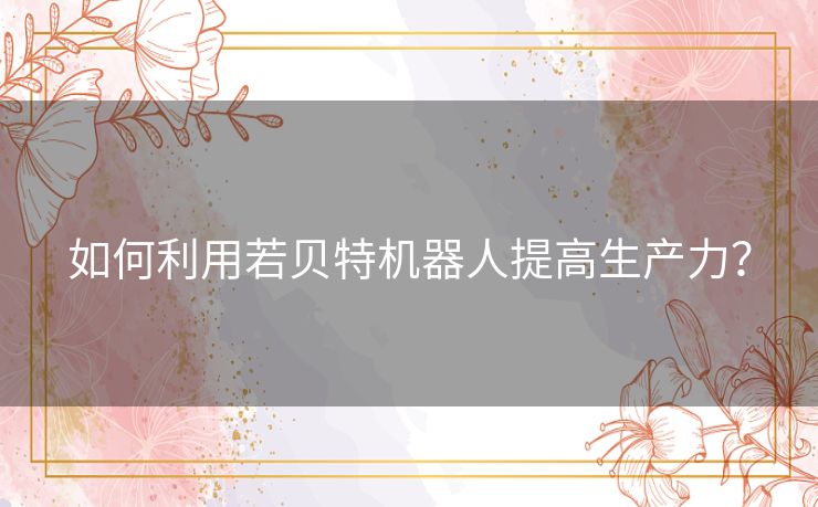 如何利用若贝特机器人提高生产力? 如何利用若贝特机器人提高生产力?