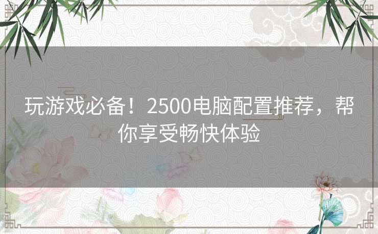玩游戏必备!2500电脑配置推荐,帮你享受畅快体验 玩游戏必备!2500电脑配置推荐,帮你享受畅快体验