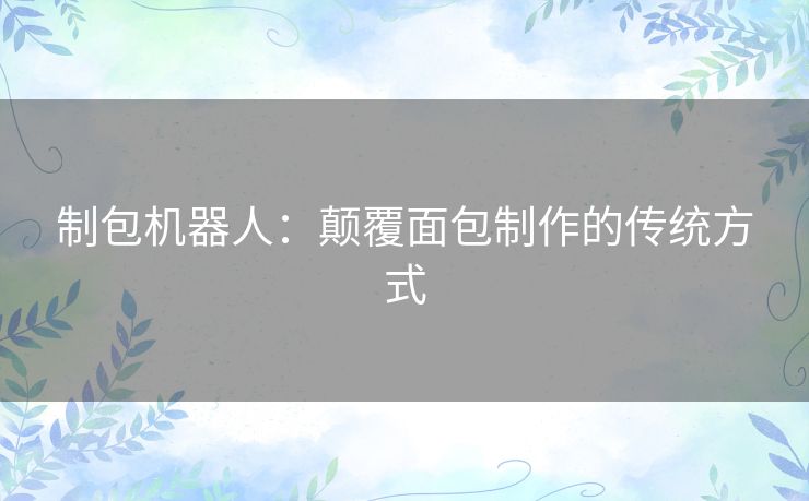 制包机器人:颠覆面包制作的传统方式 制包机器人:颠覆面包制作的传统方式