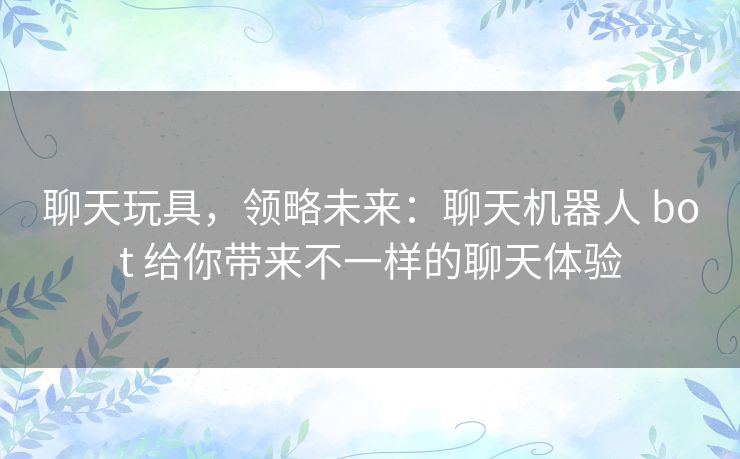 聊天玩具,领略未来:聊天机器人 bot 给你带来不一样的聊天体验 聊天玩具,领略未来:聊天机器人 bot 给你带来不一样的聊天体验