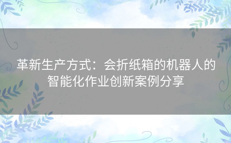革新生产方式：会折纸箱的机器人的智能化作业创新案例分享