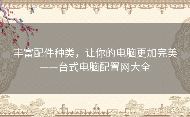 丰富配件种类,让你的电脑更加完美——台式电脑配置网大全 丰富配件种类,让你的电脑更加完美——台式电脑配置网大全