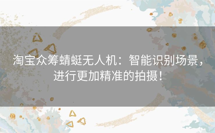 淘宝众筹蜻蜓无人机:智能识别场景,进行更加精准的拍摄! 淘宝众筹蜻蜓无人机:智能识别场景,进行更加精准的拍摄!