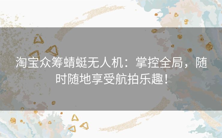 淘宝众筹蜻蜓无人机:掌控全局,随时随地享受航拍乐趣! 淘宝众筹蜻蜓无人机:掌控全局,随时随地享受航拍乐趣!