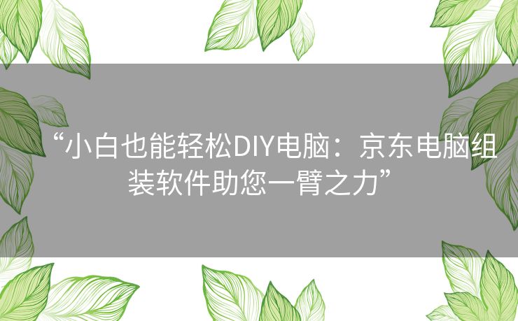 “小白也能轻松DIY电脑:京东电脑组装软件助您一臂之力” “小白也能轻松DIY电脑:京东电脑组装软件助您一臂之力”
