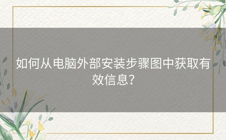 如何从电脑外部安装步骤图中获取有效信息? 如何从电脑外部安装步骤图中获取有效信息?