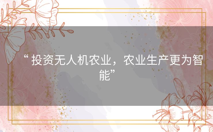 “ 投资无人机农业,农业生产更为智能” “ 投资无人机农业,农业生产更为智能”