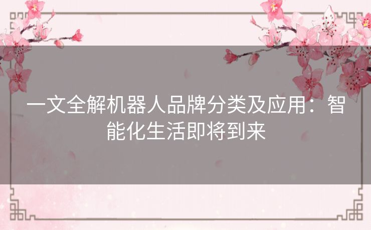 一文全解机器人品牌分类及应用:智能化生活即将到来 一文全解机器人品牌分类及应用:智能化生活即将到来