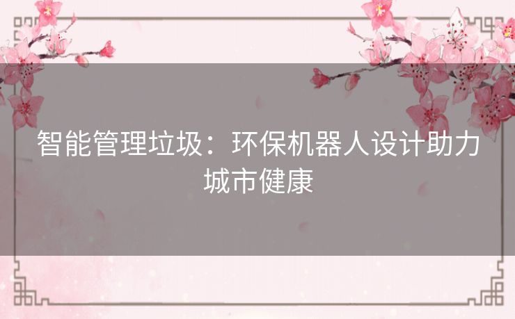 智能管理垃圾:环保机器人设计助力城市健康 智能管理垃圾:环保机器人设计助力城市健康