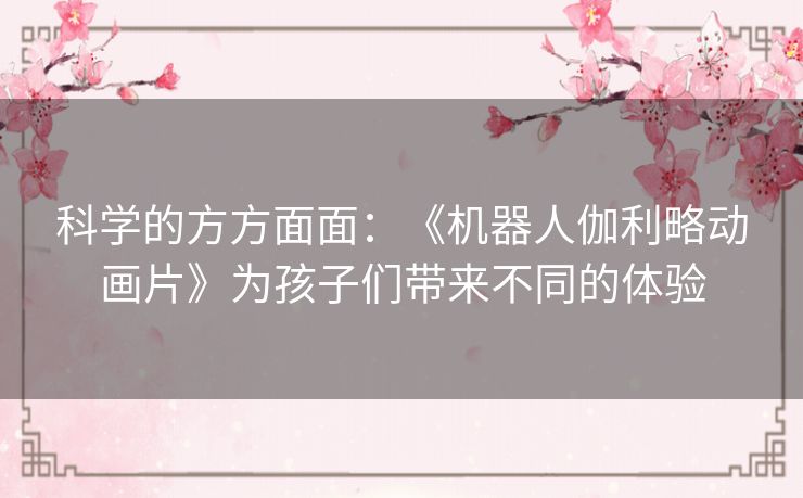 科学的方方面面:《机器人伽利略动画片》为孩子们带来不同的体验 科学的方方面面:《机器人伽利略动画片》为孩子们带来不同的体验