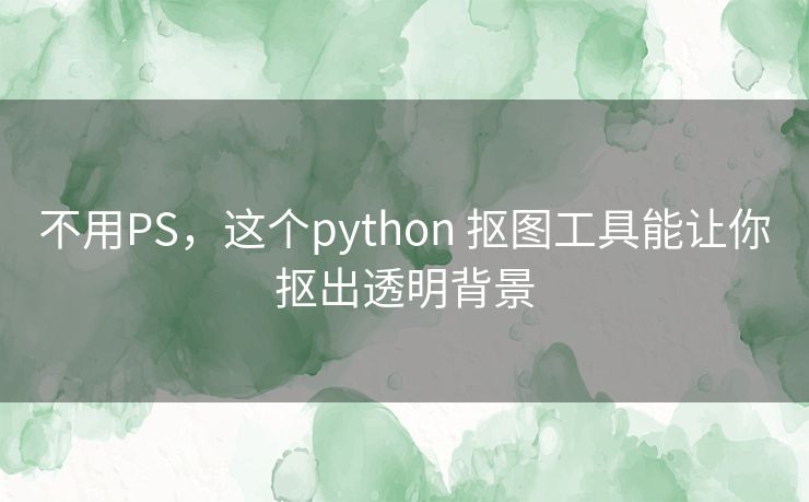 不用PS,这个python 抠图工具能让你抠出透明背景 不用PS,这个python 抠图工具能让你抠出透明背景