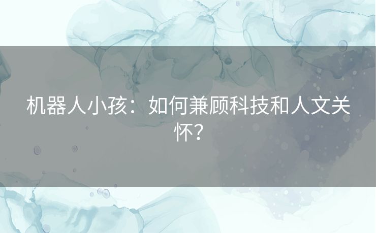 机器人小孩:如何兼顾科技和人文关怀? 机器人小孩:如何兼顾科技和人文关怀?